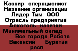 Кассир- операционист › Название организации ­ Лидер Тим, ООО › Отрасль предприятия ­ Алкоголь, напитки › Минимальный оклад ­ 36 000 - Все города Работа » Вакансии   . Бурятия респ.